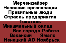 Мерчендайзер › Название организации ­ Правильные люди › Отрасль предприятия ­ Текстиль › Минимальный оклад ­ 26 000 - Все города Работа » Вакансии   . Ямало-Ненецкий АО,Ноябрьск г.